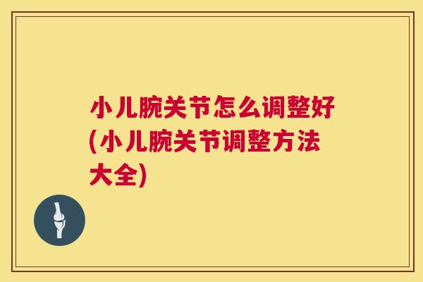 小儿腕关节怎么调整好(小儿腕关节调整方法大全)