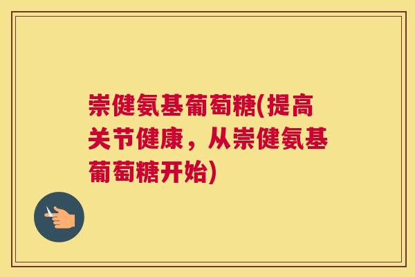 崇健氨基葡萄糖(提高关节健康,从崇健氨基葡萄糖开始)