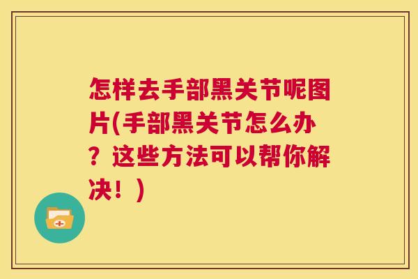 怎样去手部黑关节呢图片(手部黑关节怎么办？这些方法可以帮你解决！)