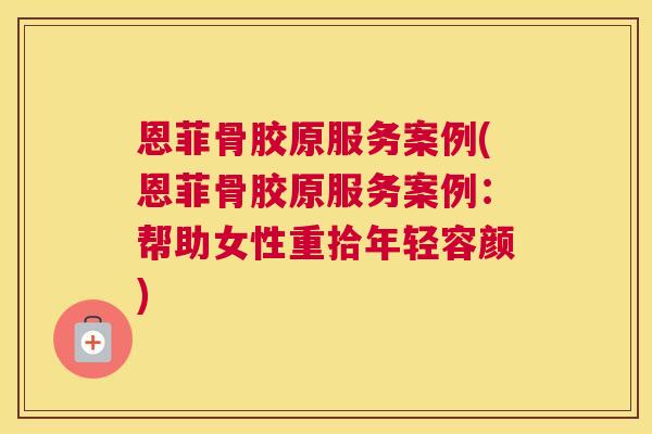 恩菲骨胶原服务案例(恩菲骨胶原服务案例：帮助女性重拾年轻容颜)