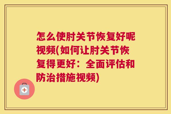 怎么使肘关节恢复好呢视频(如何让肘关节恢复得更好：全面评估和防治措施视频)