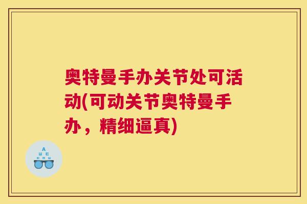 奥特曼手办关节处可活动(可动关节奥特曼手办，精细逼真)