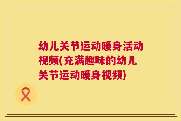 幼儿关节运动暖身活动视频(充满趣味的幼儿关节运动暖身视频)