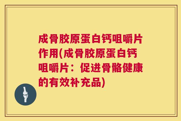 成骨胶原蛋白钙咀嚼片作用(成骨胶原蛋白钙咀嚼片：促进骨骼健康的有效补充品)