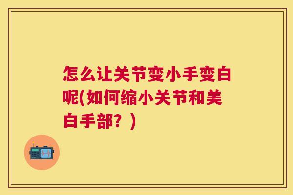 怎么让关节变小手变白呢(如何缩小关节和美白手部？)