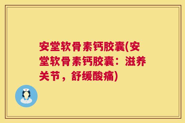 安堂软骨素钙胶囊(安堂软骨素钙胶囊：滋养关节，舒缓酸痛)