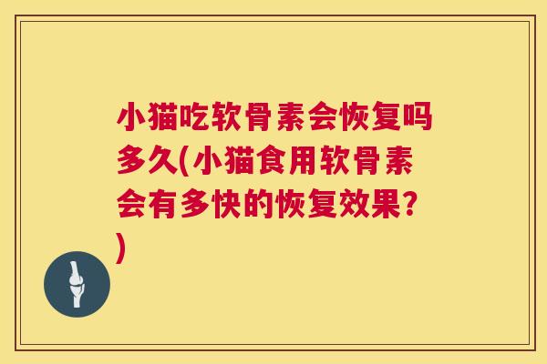 小猫吃软骨素会恢复吗多久(小猫食用软骨素会有多快的恢复效果？)