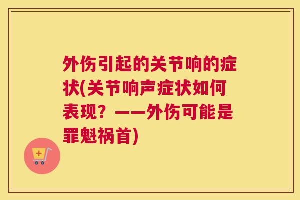 外伤引起的关节响的症状(关节响声症状如何表现？——外伤可能是罪魁祸首)