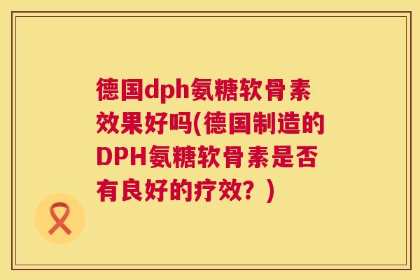 德国dph氨糖软骨素效果好吗(德国制造的DPH氨糖软骨素是否有良好的疗效？)