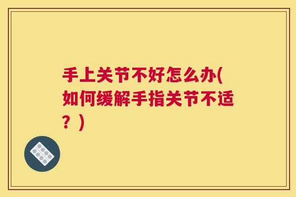 手上关节不好怎么办(如何缓解手指关节不适？)