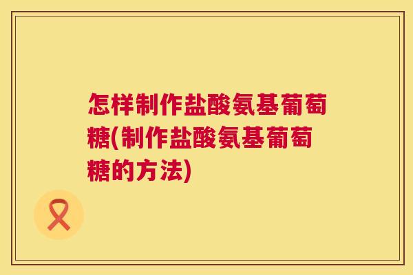 怎样制作盐酸氨基葡萄糖(制作盐酸氨基葡萄糖的方法)
