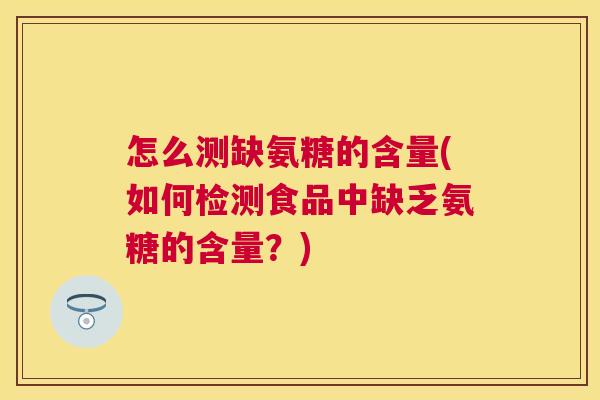 怎么测缺氨糖的含量(如何检测食品中缺乏氨糖的含量？)
