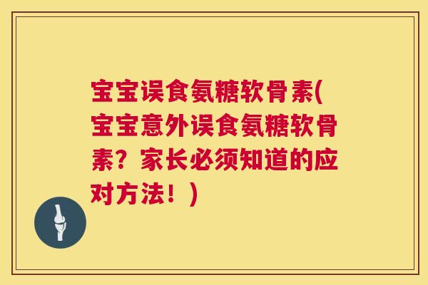 宝宝误食氨糖软骨素(宝宝意外误食氨糖软骨素？家长必须知道的应对方法！)