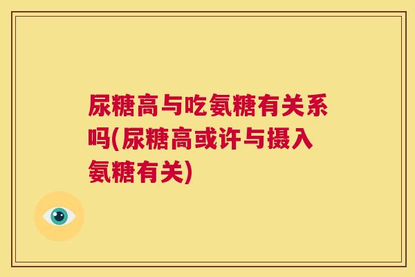 尿糖高与吃氨糖有关系吗(尿糖高或许与摄入氨糖有关)