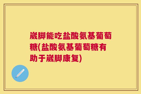 崴脚能吃盐酸氨基葡萄糖(盐酸氨基葡萄糖有助于崴脚康复)