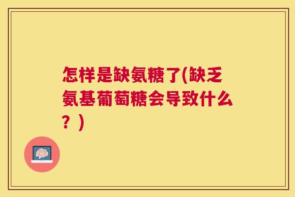 怎样是缺氨糖了(缺乏氨基葡萄糖会导致什么？)