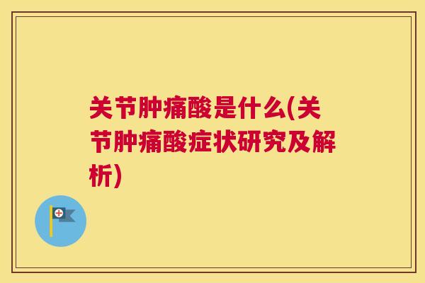 关节肿痛酸是什么(关节肿痛酸症状研究及解析)