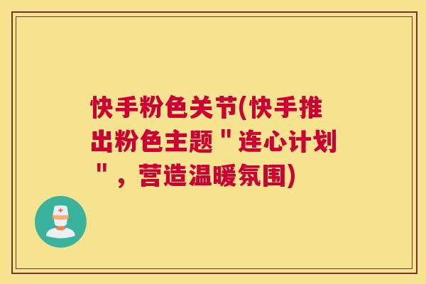 快手粉色关节(快手推出粉色主题＂连心计划＂，营造温暖氛围)