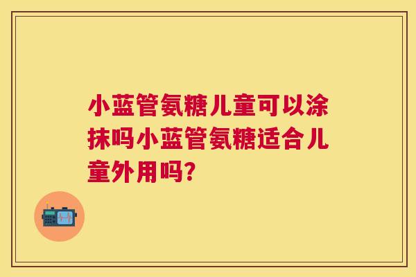 小蓝管氨糖儿童可以涂抹吗小蓝管氨糖适合儿童外用吗？