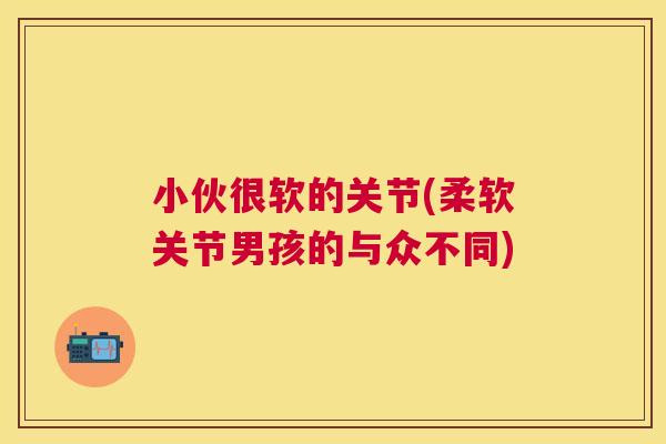 小伙很软的关节(柔软关节男孩的与众不同)