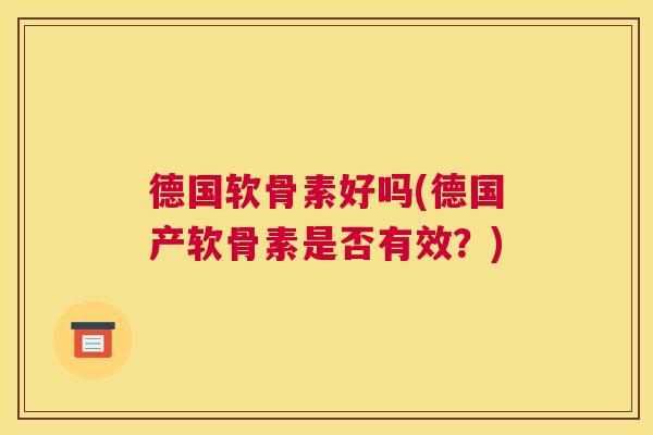 德国软骨素好吗(德国产软骨素是否有效？)