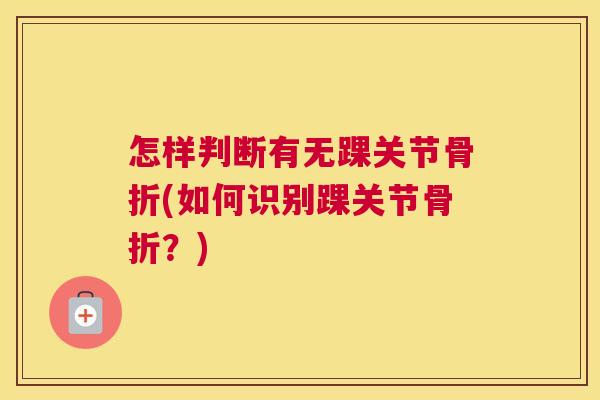 怎样判断有无踝关节骨折(如何识别踝关节骨折?)