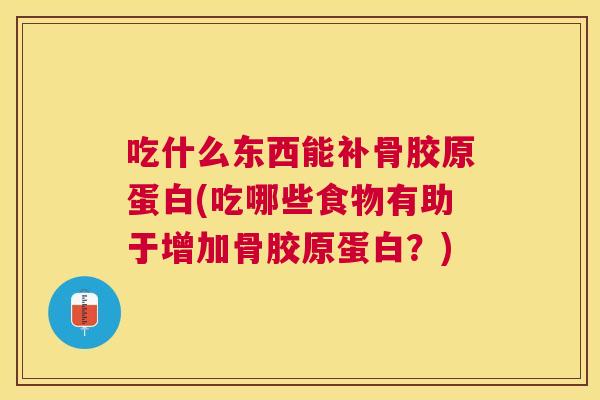 吃什么东西能补骨胶原蛋白(吃哪些食物有助于增加骨胶原蛋白？)