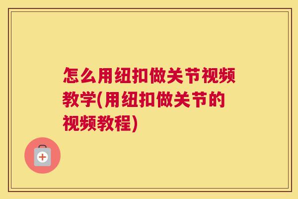 怎么用纽扣做关节视频教学(用纽扣做关节的视频教程)