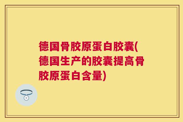 德国骨胶原蛋白胶囊(德国生产的胶囊提高骨胶原蛋白含量)