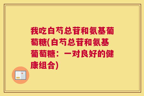 我吃白芍总苷和氨基葡萄糖(白芍总苷和氨基葡萄糖：一对良好的健康组合)