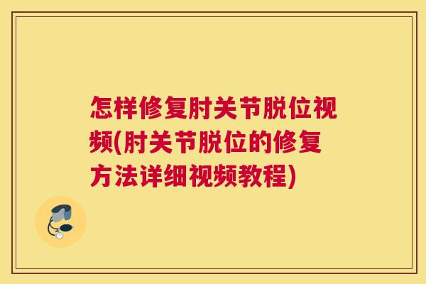 怎样修复肘关节脱位视频(肘关节脱位的修复方法详细视频教程)