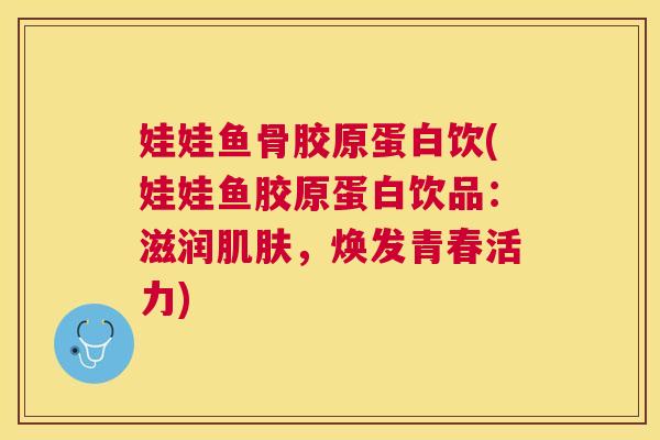 娃娃鱼骨胶原蛋白饮(娃娃鱼胶原蛋白饮品：滋润肌肤，焕发青春活力)