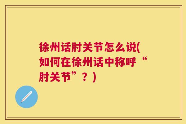徐州话肘关节怎么说(如何在徐州话中称呼“肘关节”？)