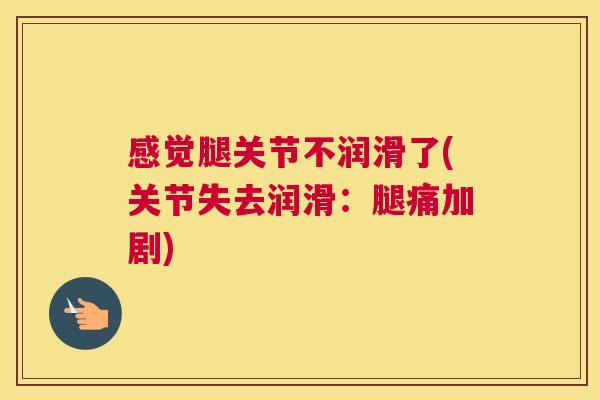 感觉腿关节不润滑了(关节失去润滑:腿痛加剧) 感觉腿关节不润滑了(关节失去润滑:腿痛加剧)