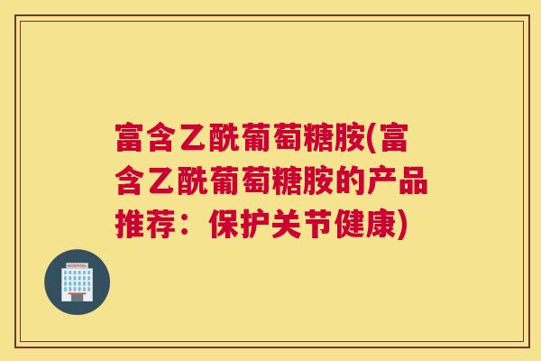 富含乙酰葡萄糖胺(富含乙酰葡萄糖胺的产品推荐：保护关节健康)