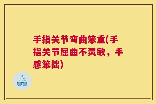手指关节弯曲笨重(手指关节屈曲不灵敏，手感笨拙)