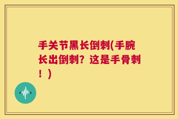 手关节黑长倒刺(手腕长出倒刺？这是手骨刺！)