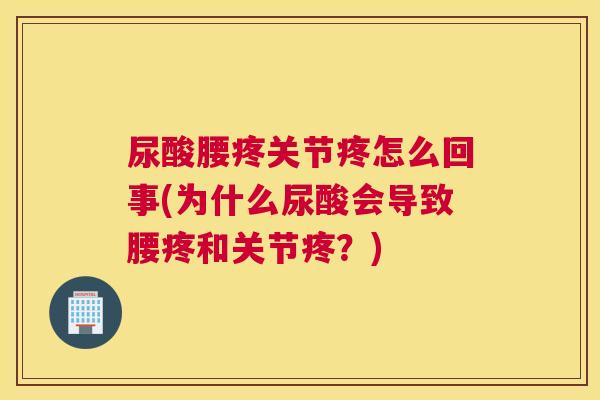 尿酸腰疼关节疼怎么回事(为什么尿酸会导致腰疼和关节疼？)