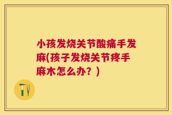 小孩发烧关节酸痛手发麻(孩子发烧关节疼手麻木怎么办？)