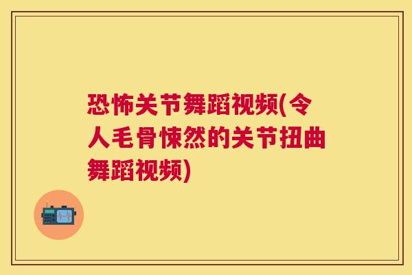恐怖关节舞蹈视频(令人毛骨悚然的关节扭曲舞蹈视频)