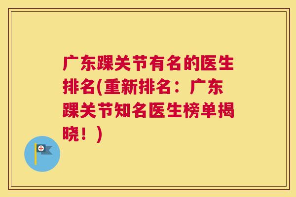 广东踝关节有名的医生排名(重新排名：广东踝关节知名医生榜单揭晓！)