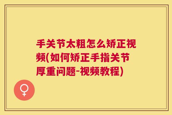 手关节太粗怎么矫正视频(如何矫正手指关节厚重问题-视频教程)