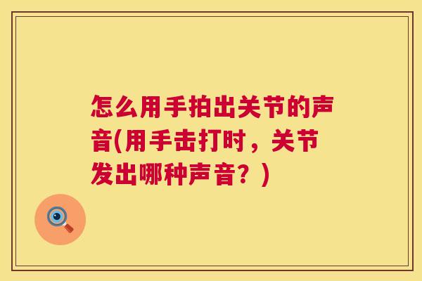 怎么用手拍出关节的声音(用手击打时，关节发出哪种声音？)
