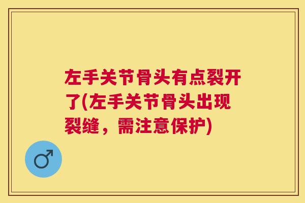 左手关节骨头有点裂开了(左手关节骨头出现裂缝，需注意保护)
