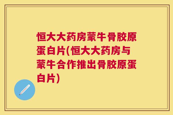 恒大大药房蒙牛骨胶原蛋白片(恒大大药房与蒙牛合作推出骨胶原蛋白片)