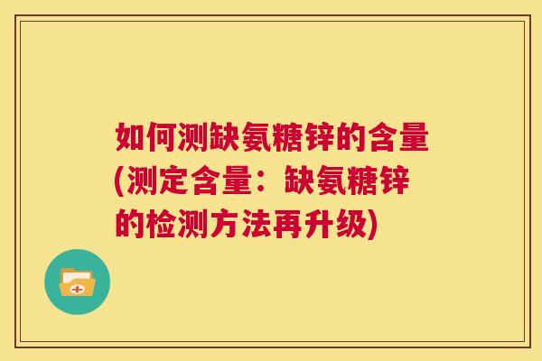 如何测缺氨糖锌的含量(测定含量：缺氨糖锌的检测方法再升级)
