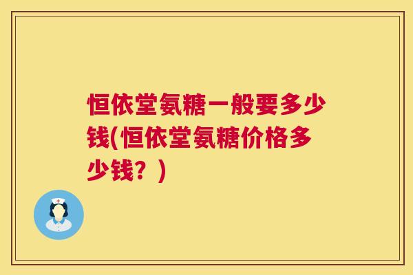 恒依堂氨糖一般要多少钱(恒依堂氨糖价格多少钱？)