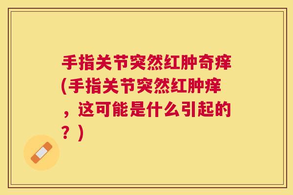 手指关节突然红肿奇痒(手指关节突然红肿痒，这可能是什么引起的？)