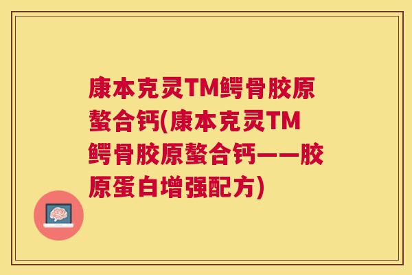 康本克灵TM鳄骨胶原螯合钙(康本克灵TM鳄骨胶原螯合钙——胶原蛋白增强配方)