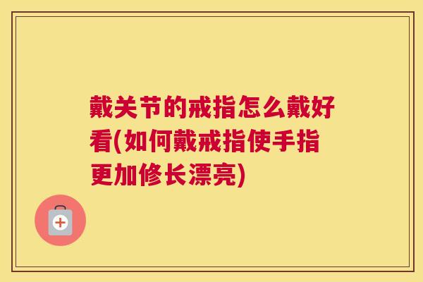 戴关节的戒指怎么戴好看(如何戴戒指使手指更加修长漂亮)